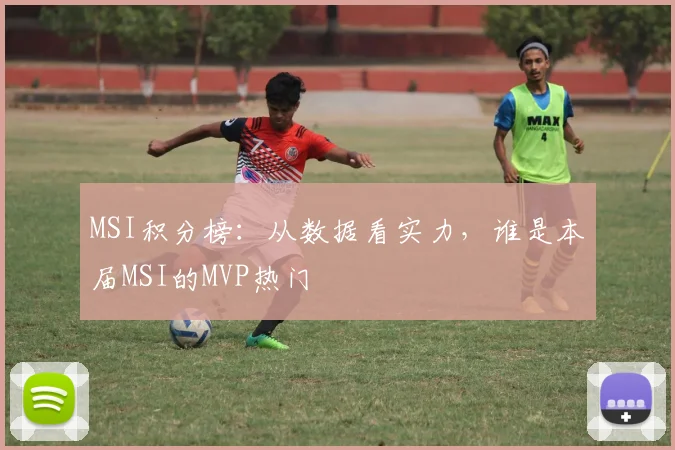 MSI积分榜:从数据看实力,谁是本届MSI的MVP热门