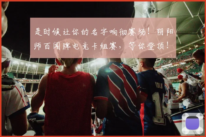 是时候让你的名字响彻赛场！阴阳师百闻牌电竞卡组赛，等你登顶！