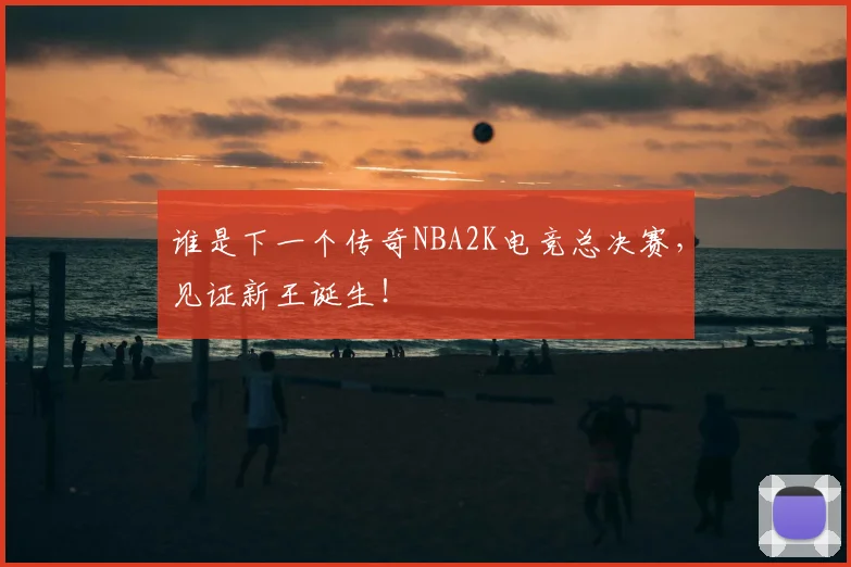 谁是下一个传奇NBA2K电竞总决赛，见证新王诞生！