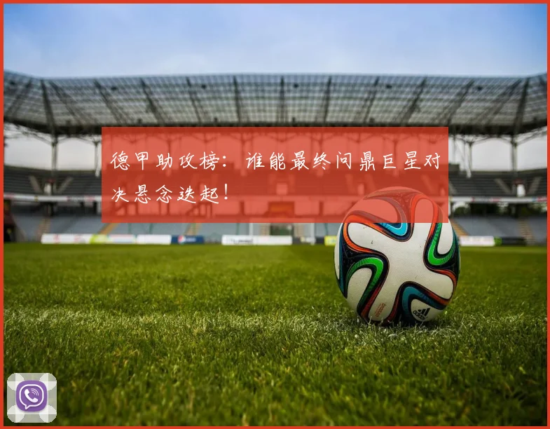 德甲助攻榜：谁能最终问鼎巨星对决悬念迭起！