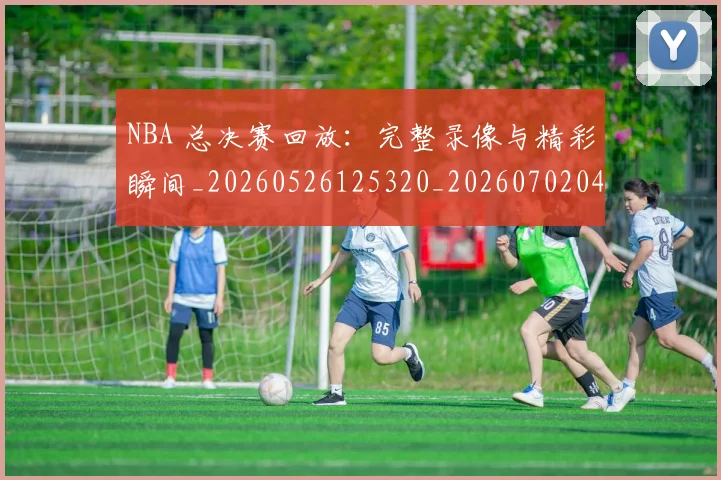 NBA 总决赛回放：完整录像与精彩瞬间_20260526125320_20260702044727
