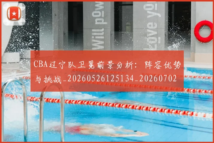 CBA辽宁队卫冕前景分析:阵容优势与挑战_20260526125134_20260702040939