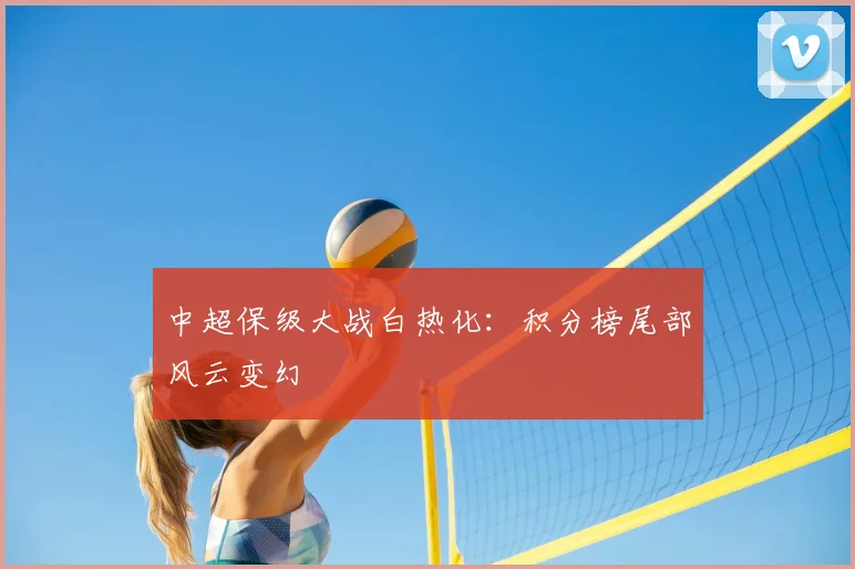 中超保级大战白热化:积分榜尾部风云变幻