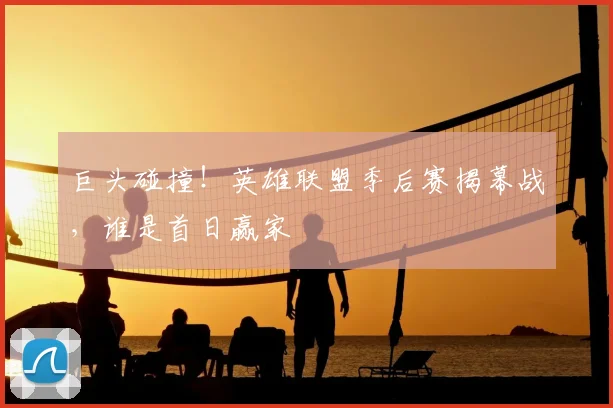 巨头碰撞！英雄联盟季后赛揭幕战，谁是首日赢家