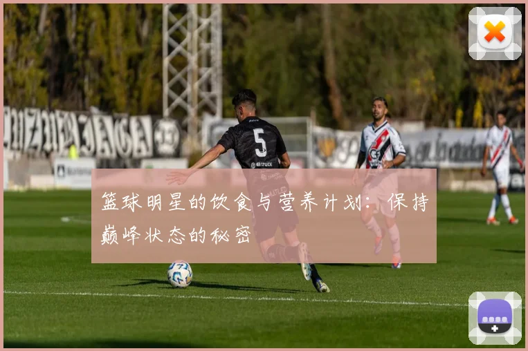 篮球明星的饮食与营养计划：保持巅峰状态的秘密