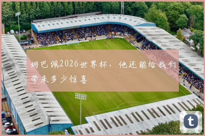 姆巴佩2026世界杯,他还能给我们带来多少惊喜