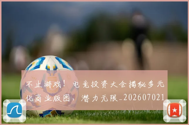 不止游戏!电竞投资大会揭秘多元化商业版图,潜力无限_20260702175233