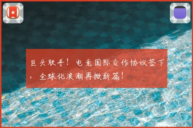 巨头联手！电竞国际合作协议签下，全球化浪潮再掀新篇！