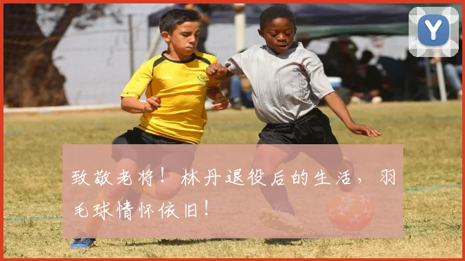 致敬老将！林丹退役后的生活，羽毛球情怀依旧！
