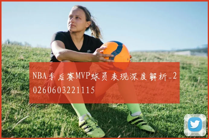 NBA季后赛MVP球员表现深度解析_20260603221115
