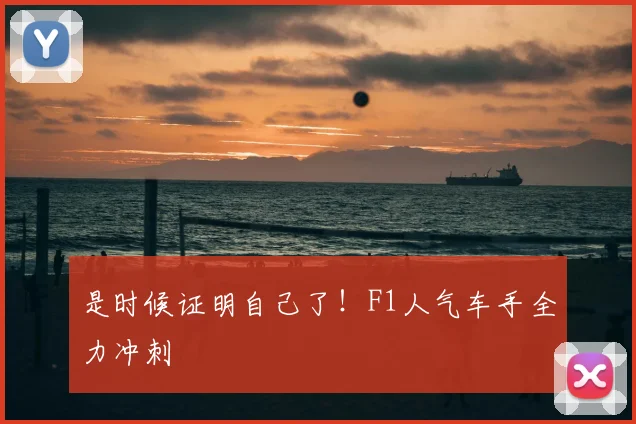是时候证明自己了！F1人气车手全力冲刺