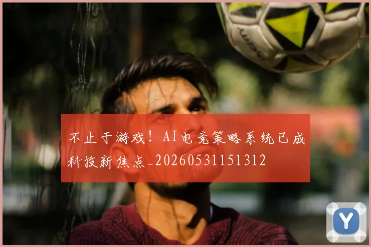 不止于游戏!AI电竞策略系统已成科技新焦点_20260531151312