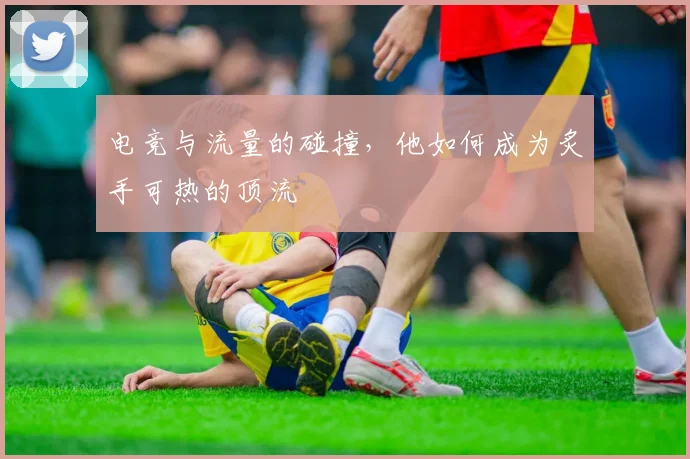 电竞与流量的碰撞,他如何成为炙手可热的顶流