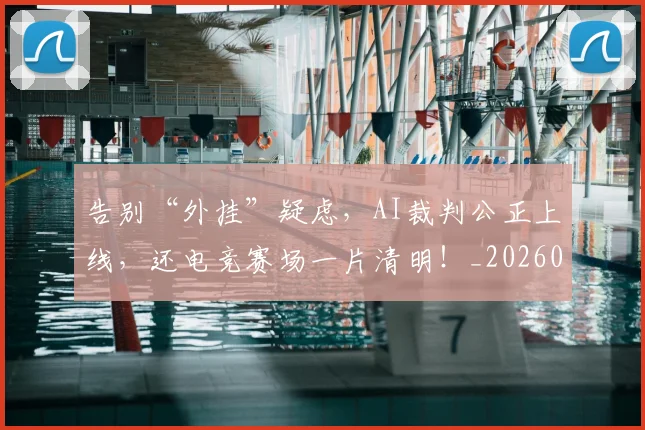 告别“外挂”疑虑，AI裁判公正上线，还电竞赛场一片清明！_20260704175324