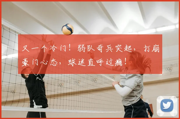 又一个冷门!弱队奇兵突起,打崩豪门心态,球迷直呼过瘾!