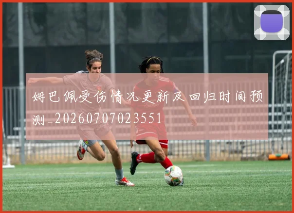 姆巴佩受伤情况更新及回归时间预测_20260707023551
