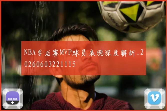 NBA季后赛MVP球员表现深度解析_20260603221115