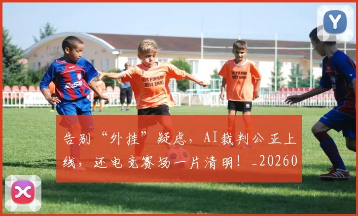 告别“外挂”疑虑,AI裁判公正上线,还电竞赛场一片清明!_20260704175324