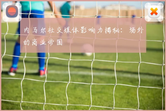 内马尔社交媒体影响力揭秘:场外的商业帝国