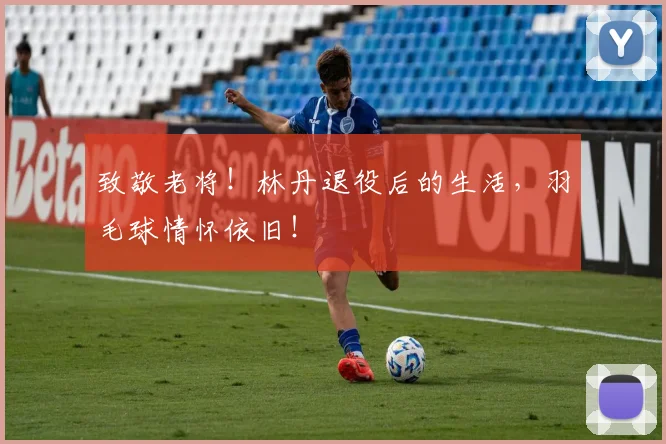致敬老将!林丹退役后的生活,羽毛球情怀依旧!