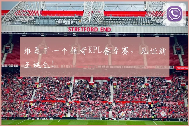 谁是下一个传奇KPL春季赛,见证新王诞生!