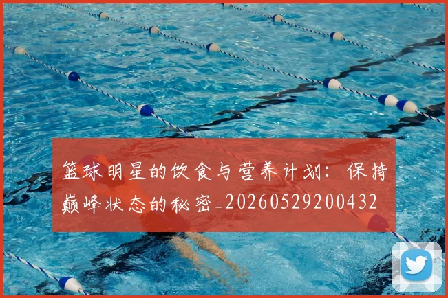 篮球明星的饮食与营养计划:保持巅峰状态的秘密_20260529200432