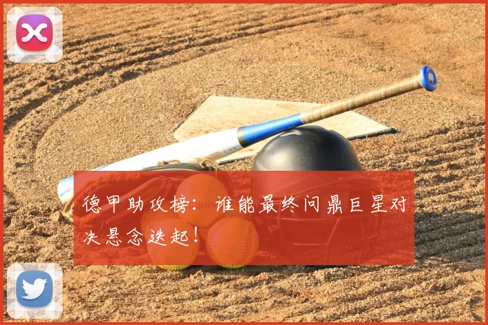 德甲助攻榜:谁能最终问鼎巨星对决悬念迭起!