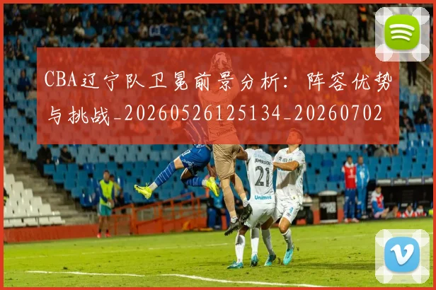 CBA辽宁队卫冕前景分析：阵容优势与挑战_20260526125134_20260702040939