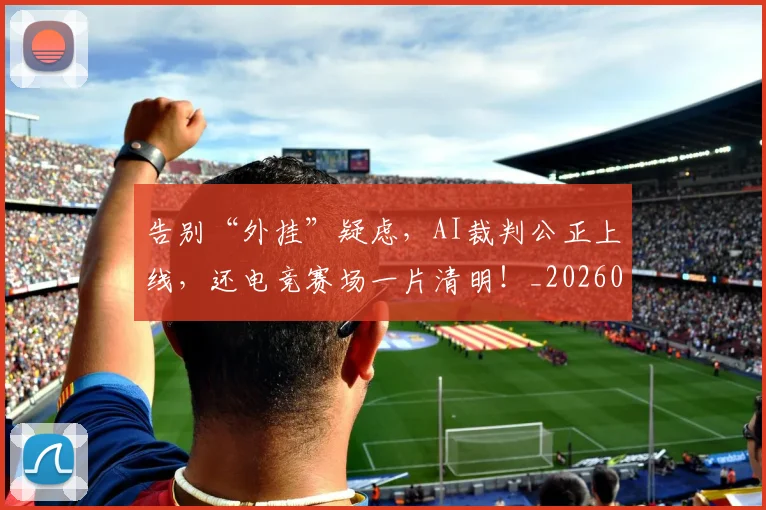 告别“外挂”疑虑，AI裁判公正上线，还电竞赛场一片清明！_20260602212839