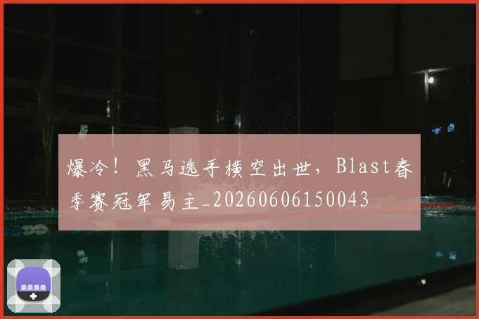 爆冷!黑马选手横空出世,Blast春季赛冠军易主_20260606150043
