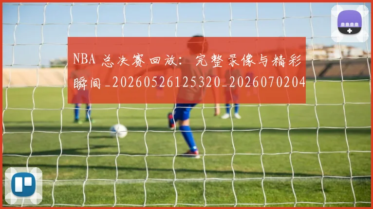 NBA 总决赛回放：完整录像与精彩瞬间_20260526125320_20260702044727
