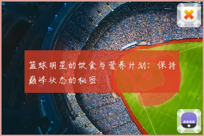 篮球明星的饮食与营养计划:保持巅峰状态的秘密