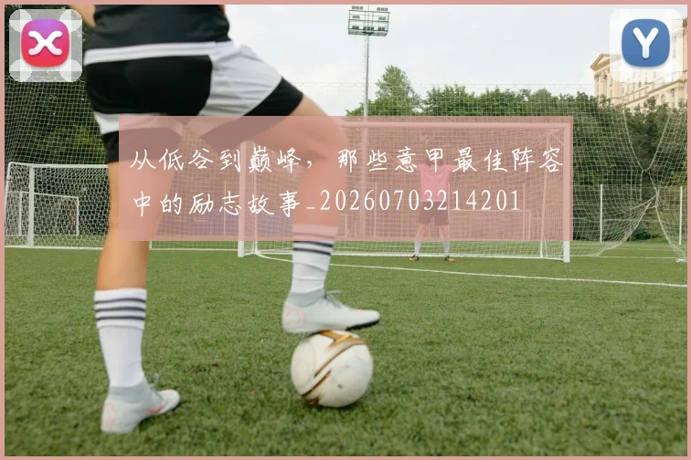 从低谷到巅峰，那些意甲最佳阵容中的励志故事_20260703214201