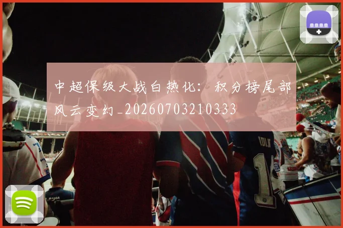 中超保级大战白热化:积分榜尾部风云变幻_20260703210333