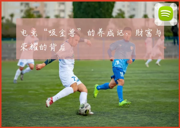电竞“吸金兽”的养成记,财富与荣耀的背后