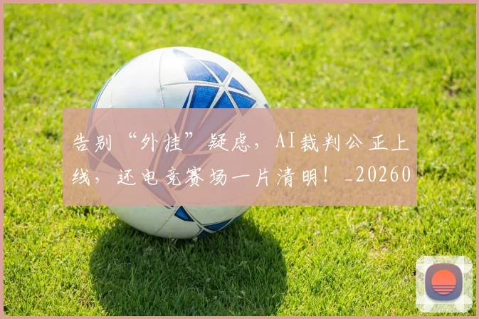 告别“外挂”疑虑,AI裁判公正上线,还电竞赛场一片清明!_20260602212839